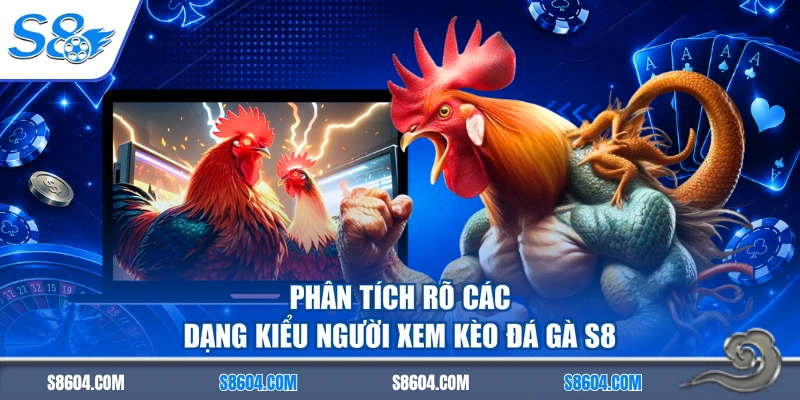 Phân tích rõ các dạng kiểu người xem kèo đá gà S8