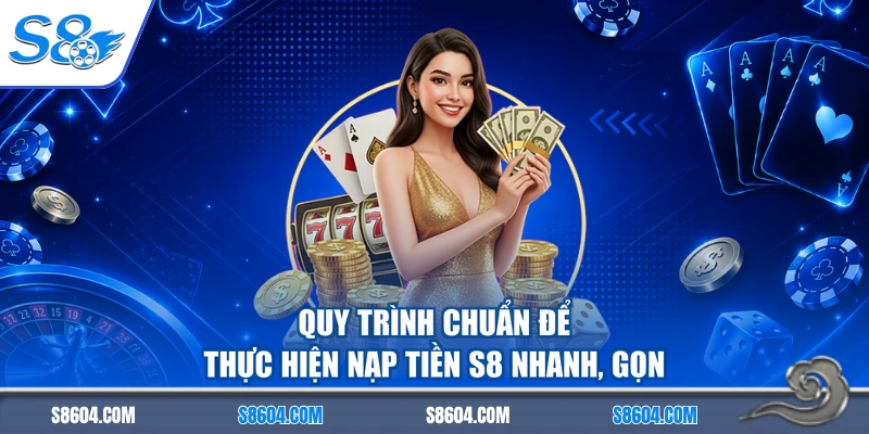 Quy trình chuẩn để thực hiện nạp tiền S8 nhanh, gọn